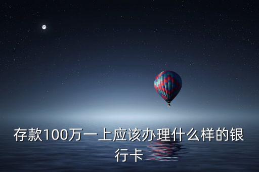 存100萬工商銀行可以辦什么卡，存款100萬一上應(yīng)該辦理什么樣的銀行卡