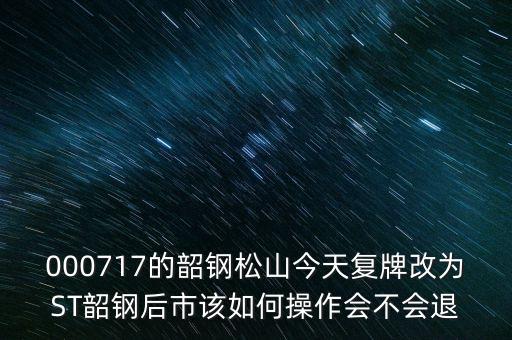 000717的韶鋼松山今天復牌改為ST韶鋼后市該如何操作會不會退