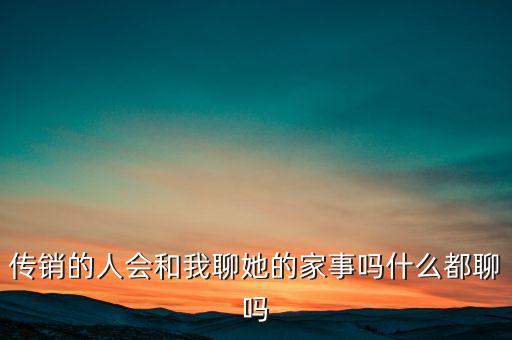 傳銷的人會和我聊她的家事嗎什么都聊嗎