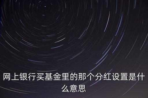 網(wǎng)上銀行買基金里的那個分紅設(shè)置是什么意思