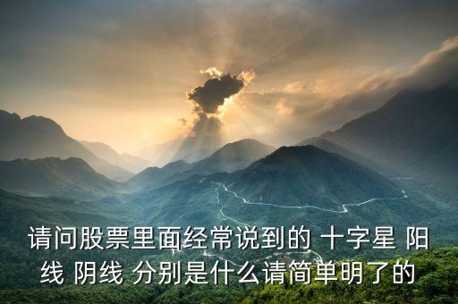 請(qǐng)問股票里面經(jīng)常說到的 十字星 陽線 陰線 分別是什么請(qǐng)簡單明了的