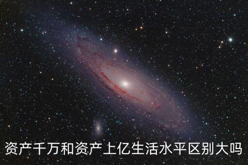 資產(chǎn)千萬和資產(chǎn)上億生活水平區(qū)別大嗎