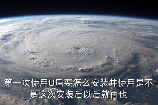 第一次使用U盾要怎么安裝并使用是不是這次安裝后以后就再也