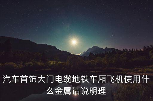 什么汽車用飛機材料，汽車首飾大門電纜地鐵車廂飛機使用什么金屬請說明理
