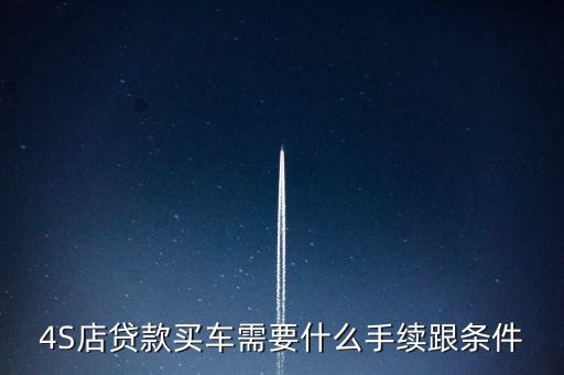 貸款買(mǎi)車(chē)需要什么手續(xù)和條件，4S店貸款買(mǎi)車(chē)需要什么手續(xù)跟條件