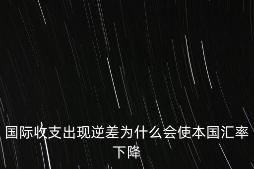 逆差為什么本幣貶值，國際收支出現(xiàn)逆差為什么會使本國匯率下降