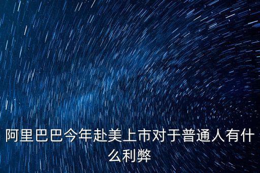 公司赴美上市有什么危害，阿里巴巴今年赴美上市對于普通人有什么利弊