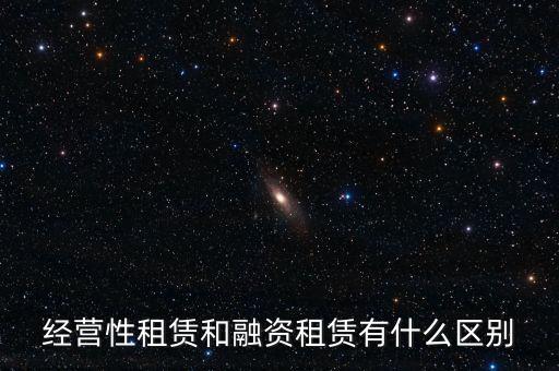 經(jīng)營(yíng)性租賃和融資租賃有什么區(qū)別