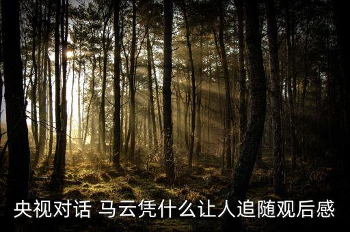 央視對話 馬云憑什么讓人追隨觀后感