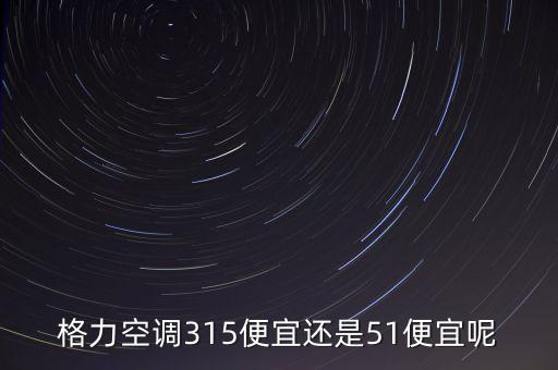格力空調(diào)315便宜還是51便宜呢
