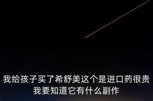 國內(nèi)最貴的進口藥物是什么，我給孩子買了希舒美這個是進口藥很貴我要知道它有什么副作