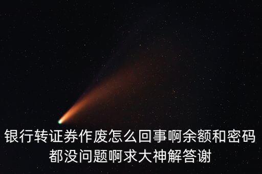 銀行轉證券作廢怎么回事啊余額和密碼都沒問題啊求大神解答謝