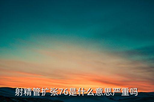 擴(kuò)張過(guò)度是什么意思，射精管擴(kuò)張76是什么意思嚴(yán)重嗎