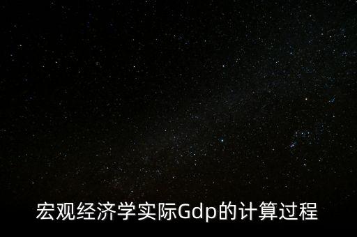 宏觀經(jīng)濟學(xué)實際Gdp的計算過程