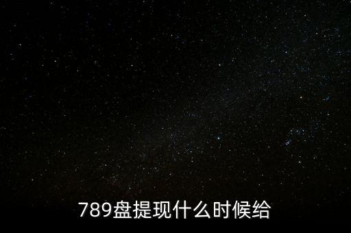 789盤提現(xiàn)什么時候給