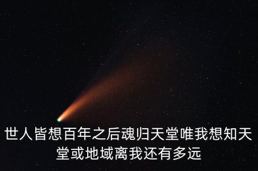 世人皆想百年之后魂歸天堂唯我想知天堂或地域離我還有多遠(yuǎn)