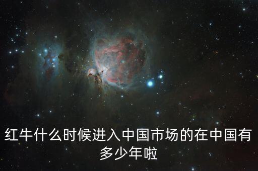 紅牛什么時候進(jìn)入中國市場，紅牛什么時候進(jìn)入中國市場的在中國有多少年啦