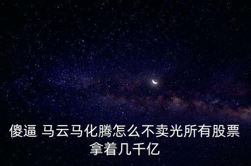 馬云為什么不套現(xiàn)股票，傻逼 馬云馬化騰怎么不賣(mài)光所有股票拿著幾千億