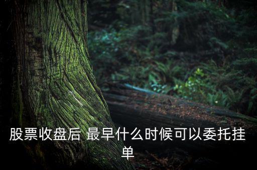 股票收盤后什么時間可以掛單，股票收盤后 最早什么時候可以委托掛單