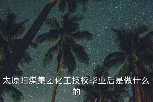 太原陽(yáng)煤集團(tuán)化工技校畢業(yè)后是做什么的