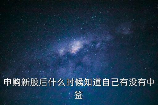 申購新股什么時候知道中簽，申購新股后什么時候知道自己有沒有中簽