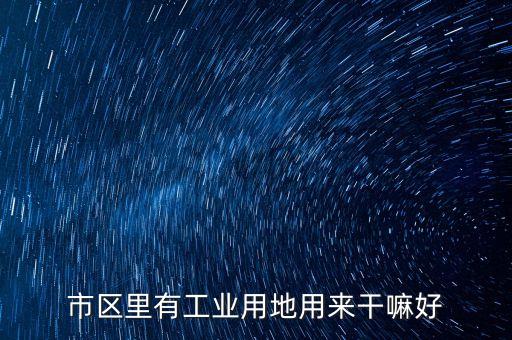 工業(yè)用地能做什么，市區(qū)里有工業(yè)用地用來干嘛好