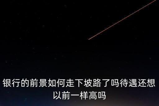銀行的前景如何走下坡路了嗎待遇還想以前一樣高嗎