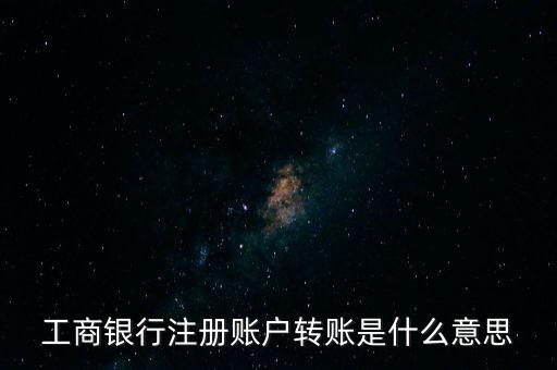 工行注冊(cè)卡轉(zhuǎn)賬什么意思，工商銀行注冊(cè)賬戶轉(zhuǎn)賬是什么意思