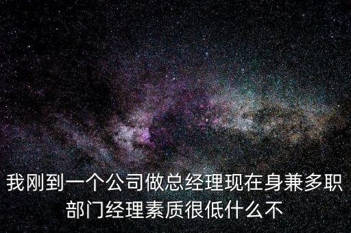 我剛到一個公司做總經(jīng)理現(xiàn)在身兼多職部門經(jīng)理素質(zhì)很低什么不