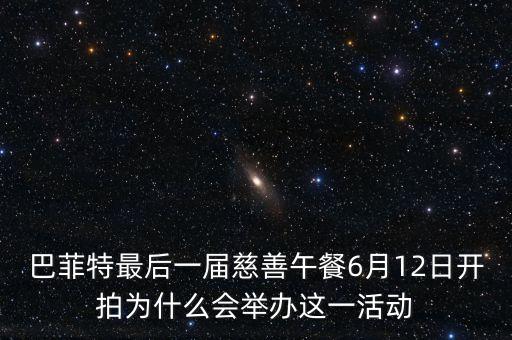 巴菲特為什么突然慈善，巴菲特最后一屆慈善午餐6月12日開拍為什么會舉辦這一活動
