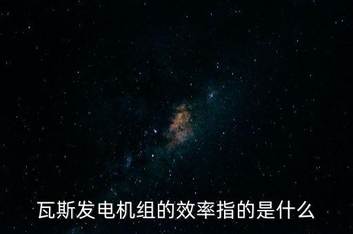 什么是火電廠效率，瓦斯發(fā)電機組的效率指的是什么