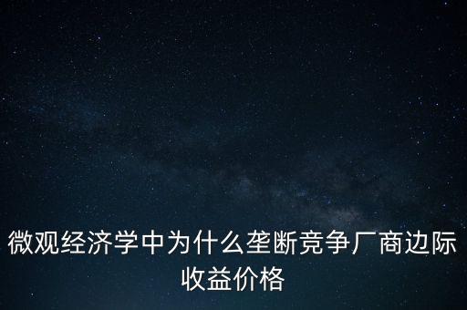 微觀經(jīng)濟(jì)學(xué)中為什么壟斷競爭廠商邊際收益價格