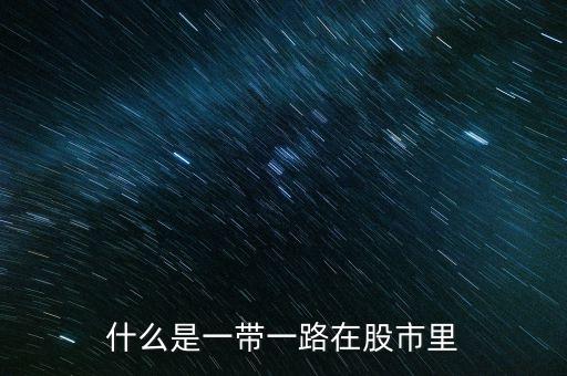 什么是一帶一路股票，什么是一帶一路在股市里