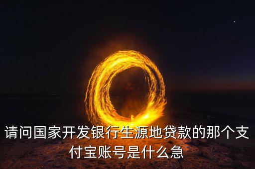 國開行貸款賬戶是什么，請問國家開發(fā)銀行生源地貸款的那個支付寶賬號是什么急