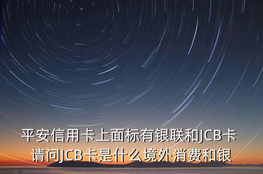 平安信用卡上面標(biāo)有銀聯(lián)和JCB卡 請(qǐng)問(wèn)JCB卡是什么境外消費(fèi)和銀
