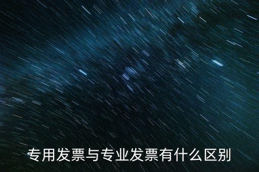 專用發(fā)票和專業(yè)發(fā)票有什么區(qū)別，專用發(fā)票與專業(yè)發(fā)票有什么區(qū)別