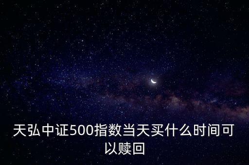 天弘豐利a什么時(shí)候可以贖回，天弘中證500指數(shù)當(dāng)天買(mǎi)什么時(shí)間可以贖回