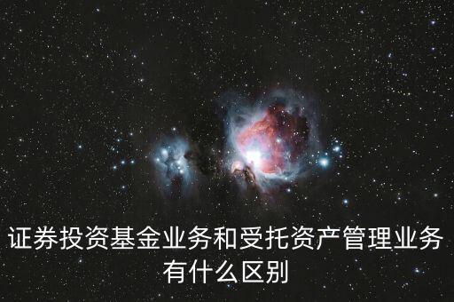 受托資產(chǎn)管理是什么，證券投資基金業(yè)務(wù)和受托資產(chǎn)管理業(yè)務(wù)有什么區(qū)別
