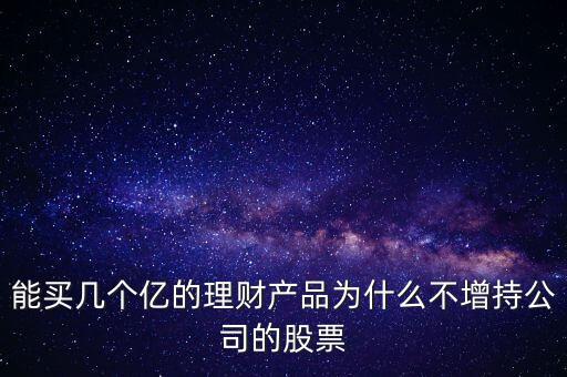 600570投資理財為什么不買股票，能買幾個億的理財產(chǎn)品為什么不增持公司的股票