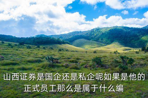 山西證券是國企還是私企呢如果是他的正式員工那么是屬于什么編