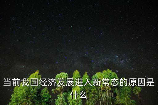 中國為什么進入經(jīng)濟新常態(tài)，當前我國經(jīng)濟發(fā)展進入新常態(tài)的原因是什么