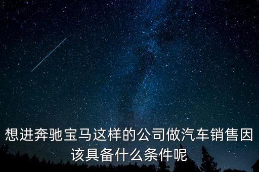 銷售豪車需要什么條件，想進(jìn)奔馳寶馬這樣的公司做汽車銷售因該具備什么條件呢
