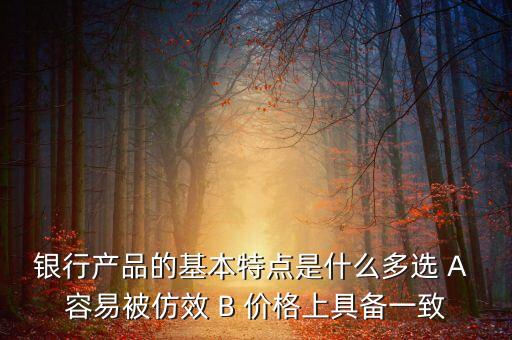 銀行產(chǎn)品的特點(diǎn)是什么，銀行產(chǎn)品的基本特點(diǎn)是什么多選 A 容易被仿效 B 價(jià)格上具備一致
