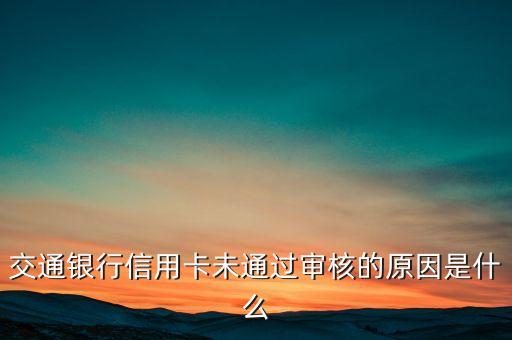 為什么交通銀行信用卡初審都不過，交行信用卡初審都未過為啥