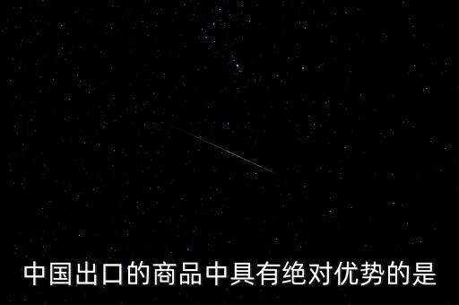 中國(guó)出口的商品中具有絕對(duì)優(yōu)勢(shì)的是