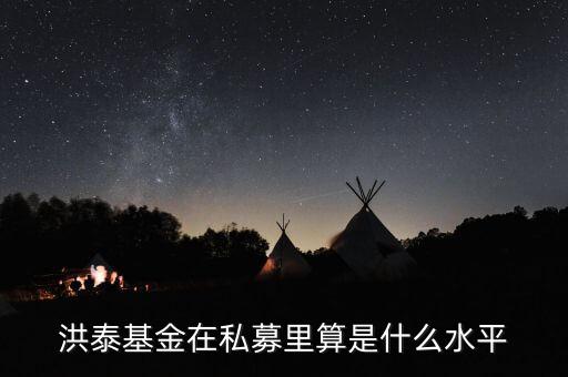 洪泰幫什么門(mén)檻，洪泰基金在私募里算是什么水平