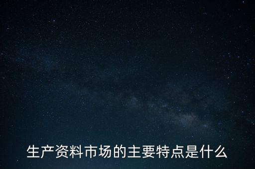 生產(chǎn)資料市場的需要是什么的需要，生產(chǎn)資料市場的主要特點(diǎn)是什么