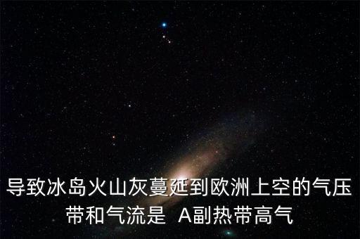 冰島火山灰在什么風(fēng)影響歐洲，導(dǎo)致冰島火山灰蔓延到歐洲上空的氣壓帶和氣流是  A副熱帶高氣