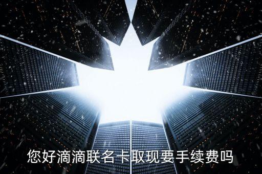 您好滴滴聯(lián)名卡取現(xiàn)要手續(xù)費(fèi)嗎