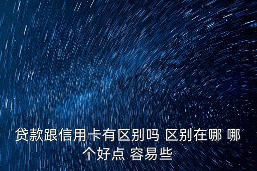 貸款跟信用卡有區(qū)別嗎 區(qū)別在哪 哪個好點 容易些